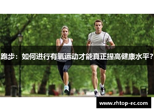 跑步:如何进行有氧运动才能真正提高健康水平? 跑步:如何进行有氧运动才能真正提高健康水平?
