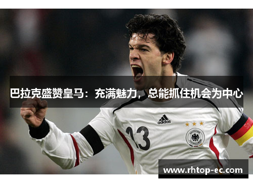 巴拉克盛赞皇马：充满魅力，总能抓住机会为中心