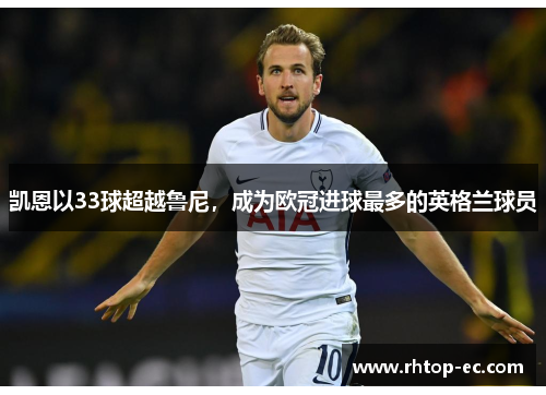 凯恩以33球超越鲁尼,成为欧冠进球最多的英格兰球员 凯恩以33球超越鲁尼,成为欧冠进球最多的英格兰球员