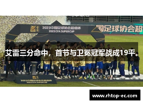 艾雷三分命中,首节与卫冕冠军战成19平。 艾雷三分命中,首节与卫冕冠军战成19平。