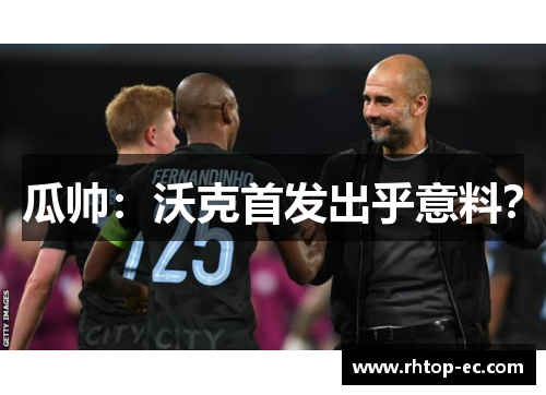 瓜帅:沃克首发出乎意料? 瓜帅:沃克首发出乎意料?