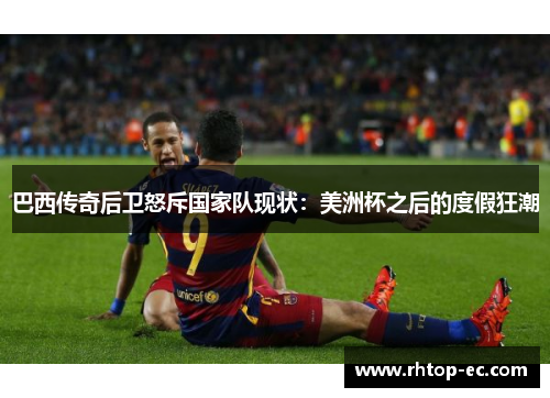 巴西传奇后卫怒斥国家队现状：美洲杯之后的度假狂潮