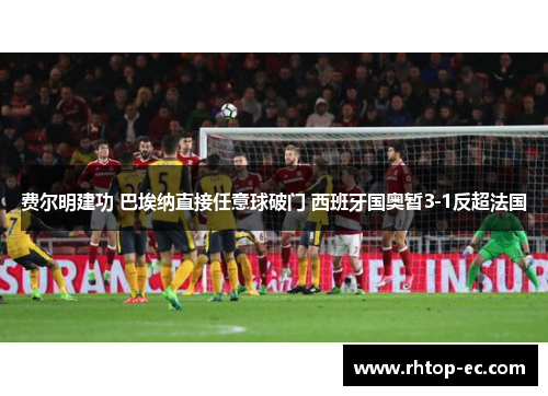 费尔明建功 巴埃纳直接任意球破门 西班牙国奥暂3-1反超法国