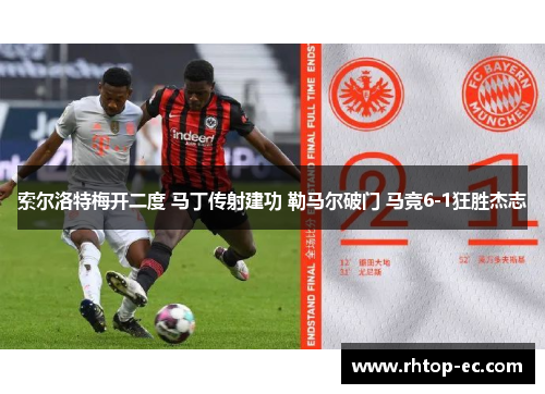 索尔洛特梅开二度 马丁传射建功 勒马尔破门 马竞6-1狂胜杰志 索尔洛特梅开二度 马丁传射建功 勒马尔破门 马竞6-1狂胜杰志
