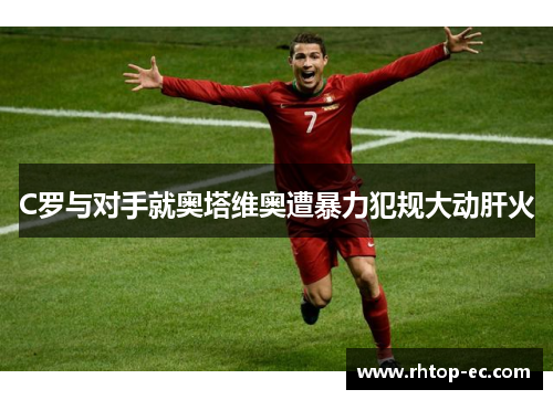 C罗与对手就奥塔维奥遭暴力犯规大动肝火 C罗与对手就奥塔维奥遭暴力犯规大动肝火