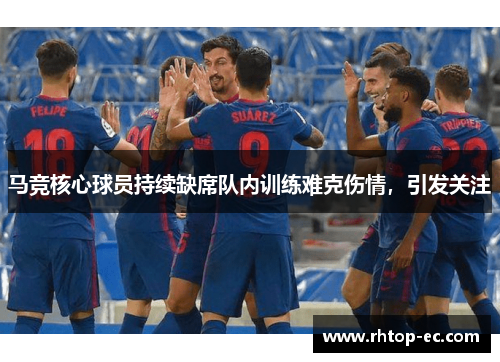 马竞核心球员持续缺席队内训练难克伤情,引发关注 马竞核心球员持续缺席队内训练难克伤情,引发关注