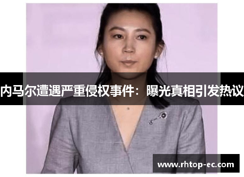 内马尔遭遇严重侵权事件:曝光真相引发热议 内马尔遭遇严重侵权事件:曝光真相引发热议