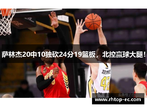 萨林杰20中10独砍24分19篮板，北控赢球大腿！