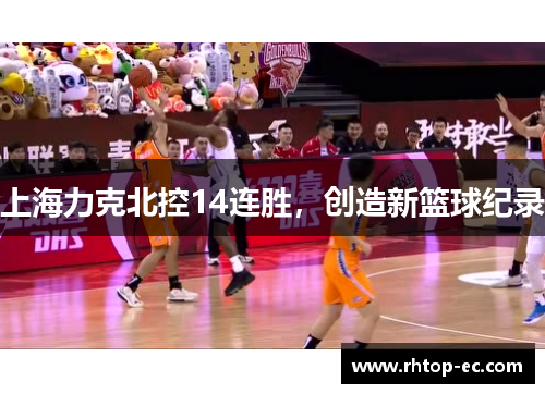 上海力克北控14连胜,创造新篮球纪录 上海力克北控14连胜,创造新篮球纪录