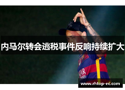 内马尔转会逃税事件反响持续扩大 内马尔转会逃税事件反响持续扩大