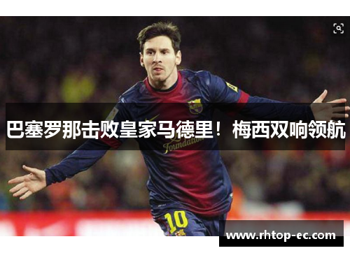 巴塞罗那击败皇家马德里！梅西双响领航